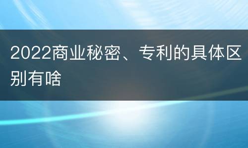2022商业秘密、专利的具体区别有啥