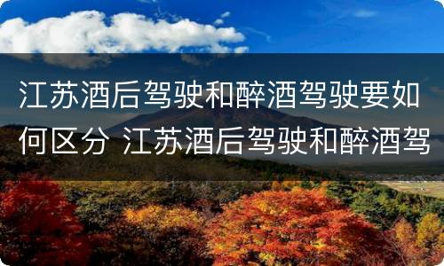 江苏酒后驾驶和醉酒驾驶要如何区分 江苏酒后驾驶和醉酒驾驶要如何区分呢