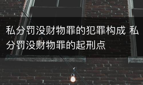 私分罚没财物罪的犯罪构成 私分罚没财物罪的起刑点