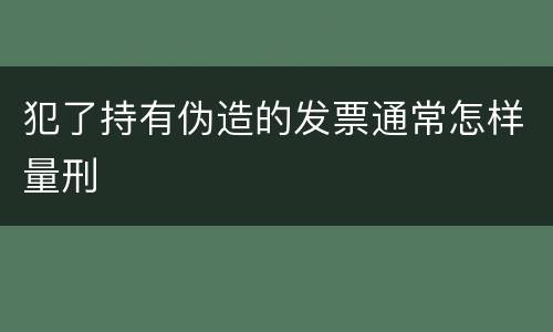 犯了持有伪造的发票通常怎样量刑