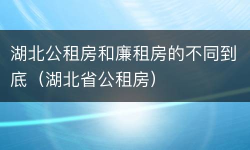 湖北公租房和廉租房的不同到底（湖北省公租房）