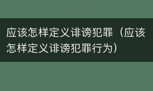 应该怎样定义诽谤犯罪（应该怎样定义诽谤犯罪行为）
