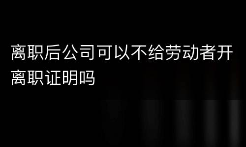 离职后公司可以不给劳动者开离职证明吗