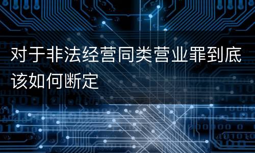 对于非法经营同类营业罪到底该如何断定