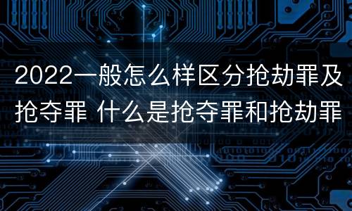 2022一般怎么样区分抢劫罪及抢夺罪 什么是抢夺罪和抢劫罪的区别