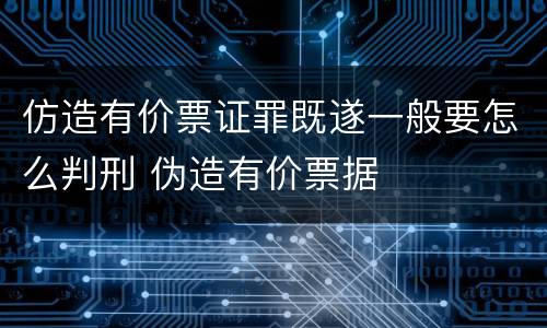 仿造有价票证罪既遂一般要怎么判刑 伪造有价票据