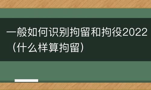 一般如何识别拘留和拘役2022（什么样算拘留）