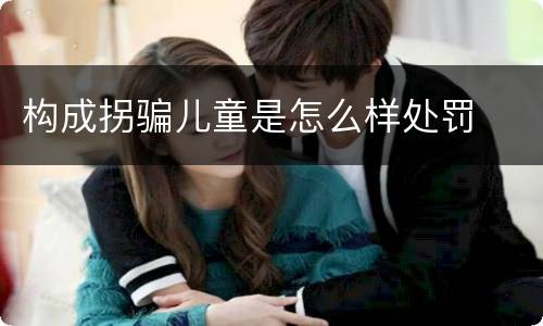 构成拐骗儿童是怎么样处罚