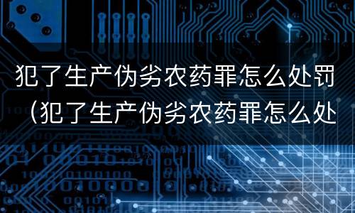 犯了生产伪劣农药罪怎么处罚（犯了生产伪劣农药罪怎么处罚他）