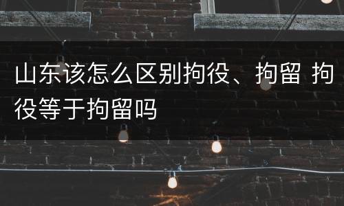 山东该怎么区别拘役、拘留 拘役等于拘留吗