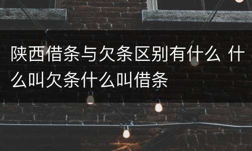 陕西借条与欠条区别有什么 什么叫欠条什么叫借条