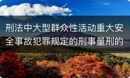 刑法中大型群众性活动重大安全事故犯罪规定的刑事量刑的标准是怎样的