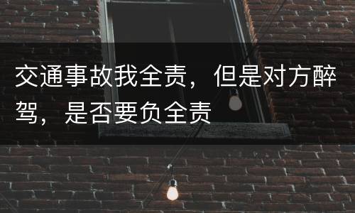 交通事故我全责，但是对方醉驾，是否要负全责