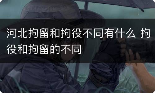 河北拘留和拘役不同有什么 拘役和拘留的不同