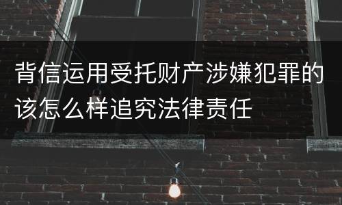 背信运用受托财产涉嫌犯罪的该怎么样追究法律责任