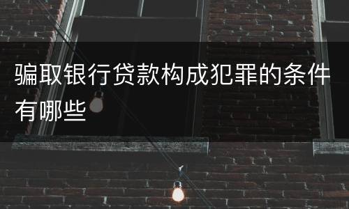 骗取银行贷款构成犯罪的条件有哪些