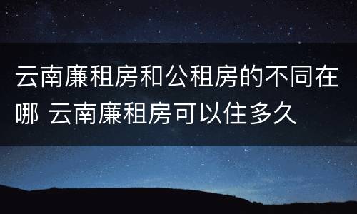 云南廉租房和公租房的不同在哪 云南廉租房可以住多久