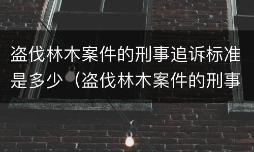 盗伐林木案件的刑事追诉标准是多少（盗伐林木案件的刑事追诉标准是多少条）