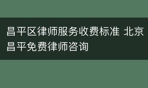 昌平区律师服务收费标准 北京昌平免费律师咨询