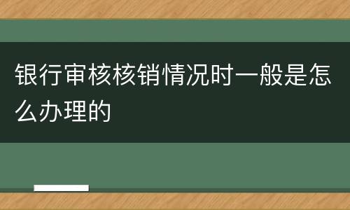银行审核核销情况时一般是怎么办理的