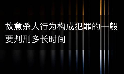 故意杀人行为构成犯罪的一般要判刑多长时间