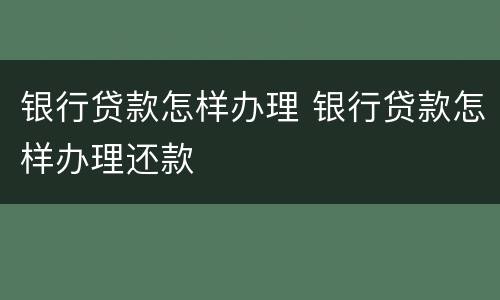 银行贷款怎样办理 银行贷款怎样办理还款