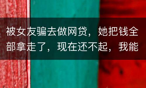 被女友骗去做网贷，她把钱全部拿走了，现在还不起，我能报警抓她吗