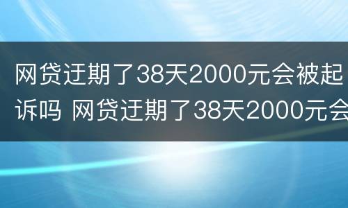 网贷迂期了38天2000元会被起诉吗 网贷迂期了38天2000元会被起诉吗为什么