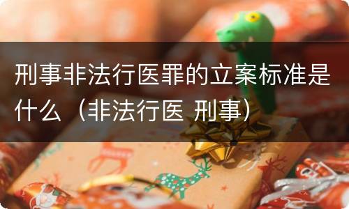 刑事非法行医罪的立案标准是什么（非法行医 刑事）