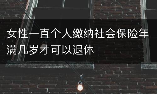 女性一直个人缴纳社会保险年满几岁才可以退休