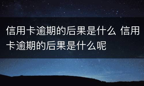信用卡逾期的后果是什么 信用卡逾期的后果是什么呢