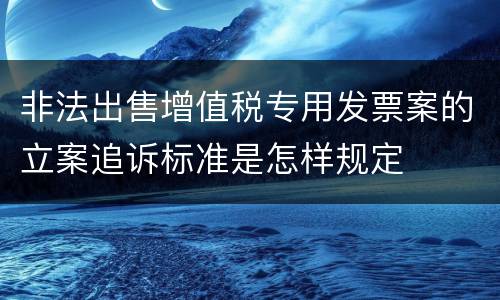 非法出售增值税专用发票案的立案追诉标准是怎样规定
