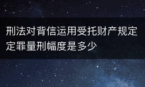 刑法对背信运用受托财产规定定罪量刑幅度是多少