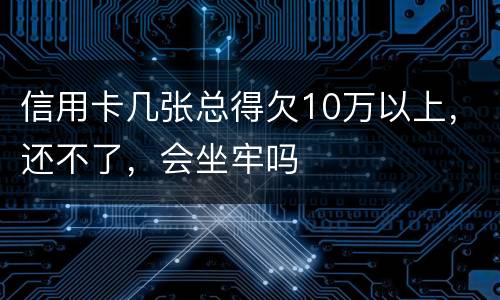 信用卡几张总得欠10万以上，还不了，会坐牢吗