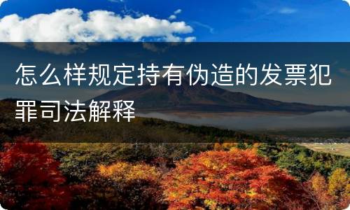 怎么样规定持有伪造的发票犯罪司法解释