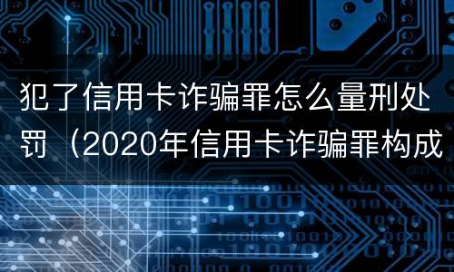 犯了信用卡诈骗罪怎么量刑处罚（2020年信用卡诈骗罪构成要件）