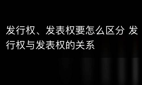 发行权、发表权要怎么区分 发行权与发表权的关系