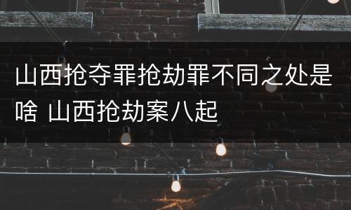山西抢夺罪抢劫罪不同之处是啥 山西抢劫案八起