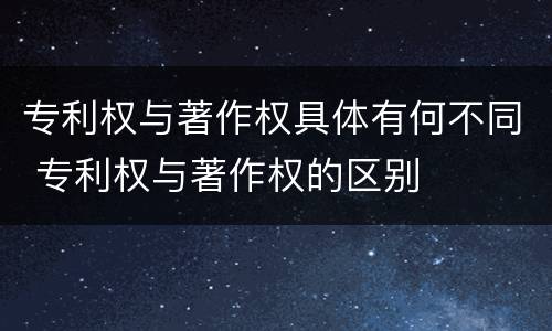 专利权与著作权具体有何不同 专利权与著作权的区别