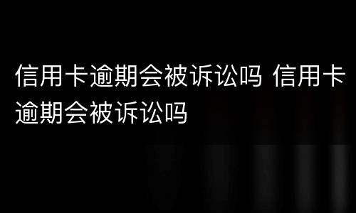 信用卡逾期会被诉讼吗 信用卡逾期会被诉讼吗