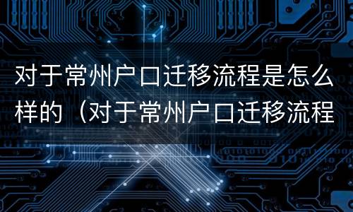 对于常州户口迁移流程是怎么样的（对于常州户口迁移流程是怎么样的规定）