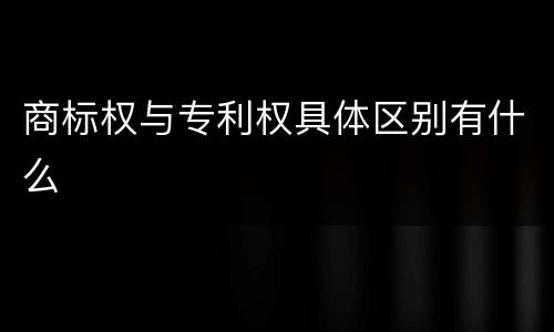 商标权与专利权具体区别有什么