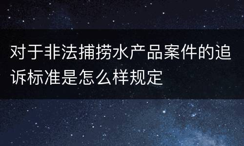 对于非法捕捞水产品案件的追诉标准是怎么样规定