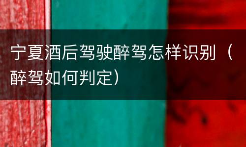 宁夏酒后驾驶醉驾怎样识别（醉驾如何判定）