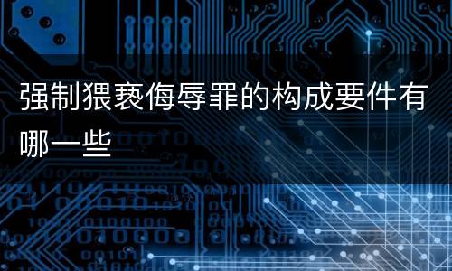 强制猥亵侮辱罪的构成要件有哪一些