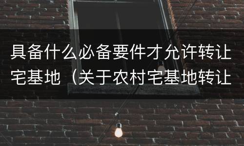 具备什么必备要件才允许转让宅基地（关于农村宅基地转让的条件）