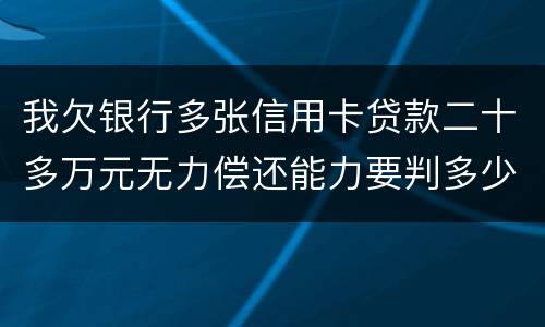 我欠银行多张信用卡贷款二十多万元无力偿还能力要判多少年