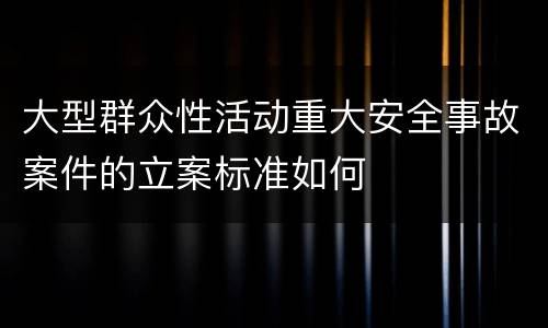 大型群众性活动重大安全事故案件的立案标准如何