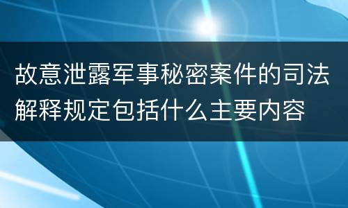 故意泄露军事秘密案件的司法解释规定包括什么主要内容