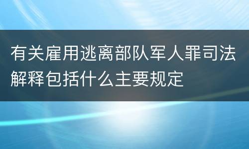 有关雇用逃离部队军人罪司法解释包括什么主要规定